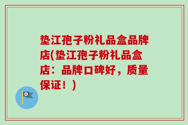 垫江孢子粉礼品盒品牌店(垫江孢子粉礼品盒店：品牌口碑好，质量保证！)