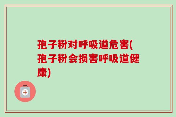 孢子粉对呼吸道危害(孢子粉会损害呼吸道健康)