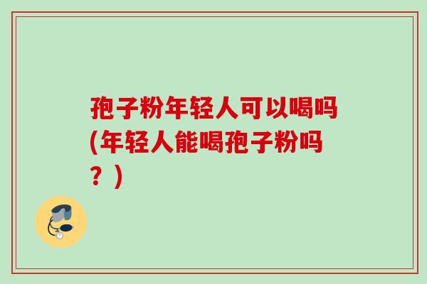 孢子粉年轻人可以喝吗(年轻人能喝孢子粉吗？)