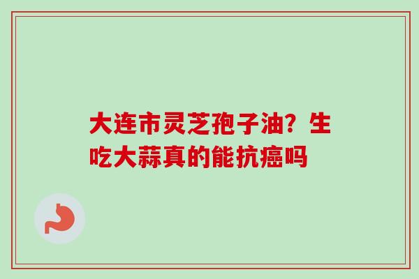 大连市灵芝孢子油？生吃大蒜真的能抗癌吗