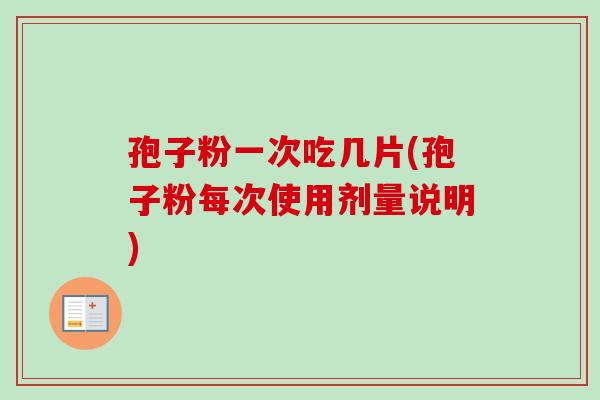 孢子粉一次吃几片(孢子粉每次使用剂量说明)