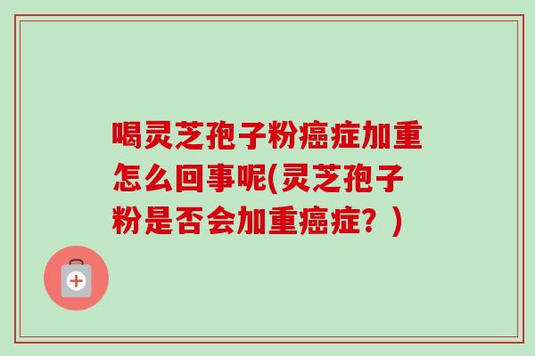 喝灵芝孢子粉症加重怎么回事呢(灵芝孢子粉是否会加重症?) 喝灵芝孢子粉症加重怎么回事呢(灵芝孢子粉是否会加重症?)
