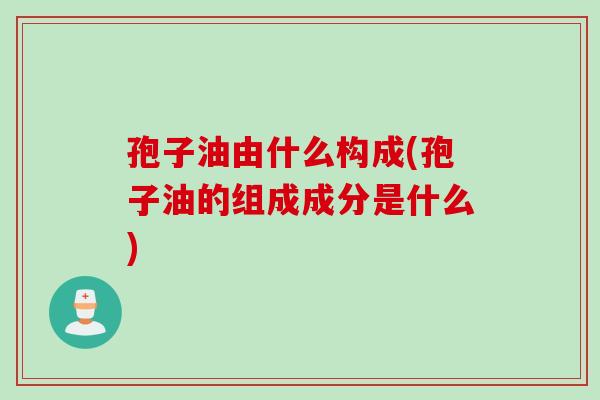孢子油由什么构成(孢子油的组成成分是什么)
