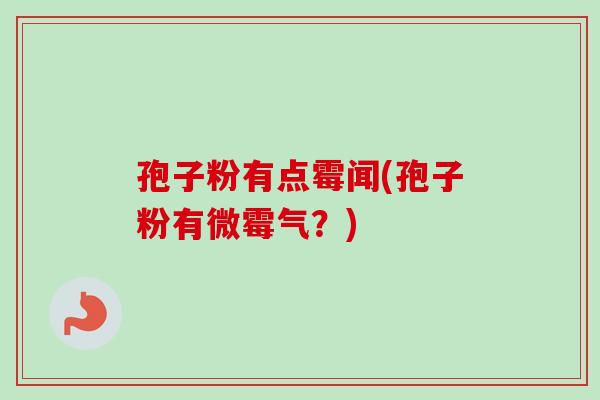 孢子粉有点霉闻(孢子粉有微霉气？)