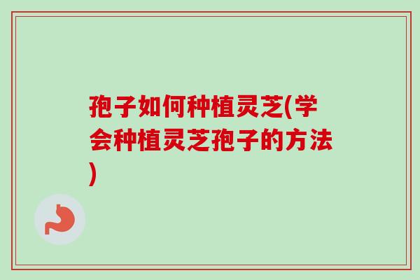 孢子如何种植灵芝(学会种植灵芝孢子的方法)
