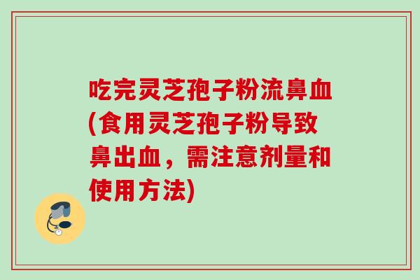吃完灵芝孢子粉流鼻血(食用灵芝孢子粉导致鼻出血，需注意剂量和使用方法)