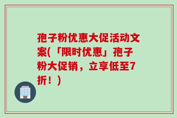 孢子粉优惠大促活动文案(「限时优惠」孢子粉大促销，立享低至7折！)