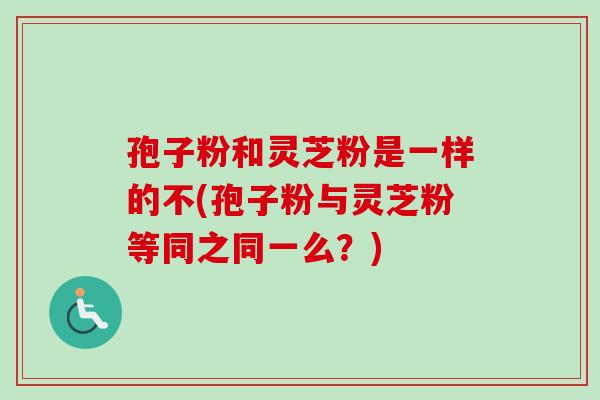 孢子粉和灵芝粉是一样的不(孢子粉与灵芝粉等同之同一么？)