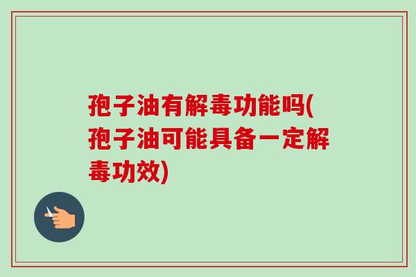 孢子油有解毒功能吗(孢子油可能具备一定解毒功效)