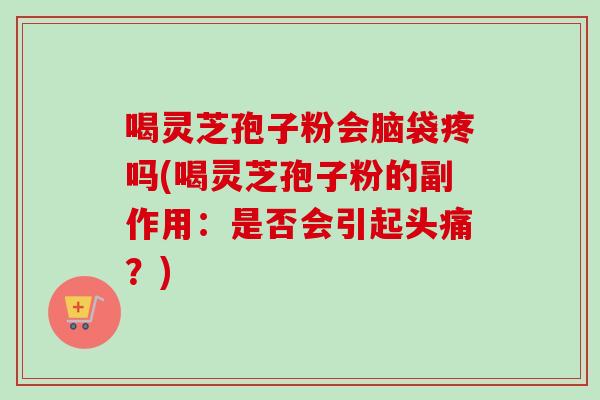 喝灵芝孢子粉会脑袋疼吗(喝灵芝孢子粉的副作用：是否会引起头痛？)