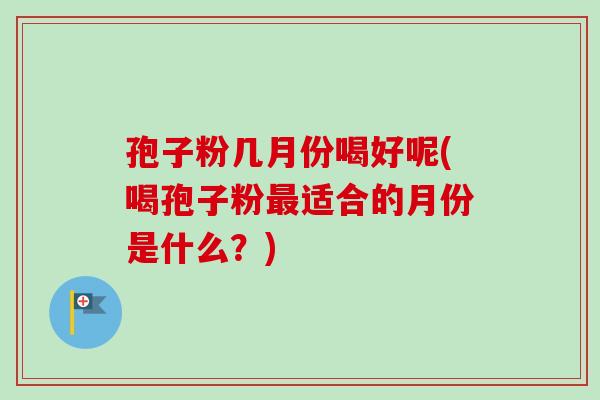 孢子粉几月份喝好呢(喝孢子粉最适合的月份是什么？)