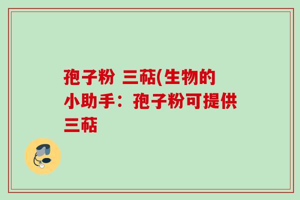 孢子粉 三萜(生物的小助手：孢子粉可提供三萜