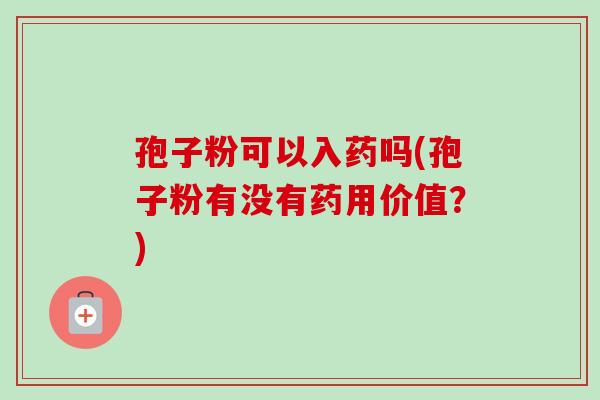 孢子粉可以入药吗(孢子粉有没有药用价值？)