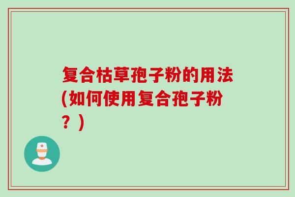 复合枯草孢子粉的用法(如何使用复合孢子粉?) 复合枯草孢子粉的用法(如何使用复合孢子粉?)