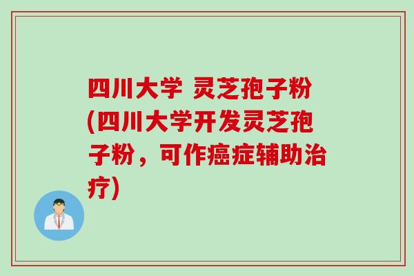 四川大学 灵芝孢子粉(四川大学开发灵芝孢子粉，可作癌症辅助治疗)