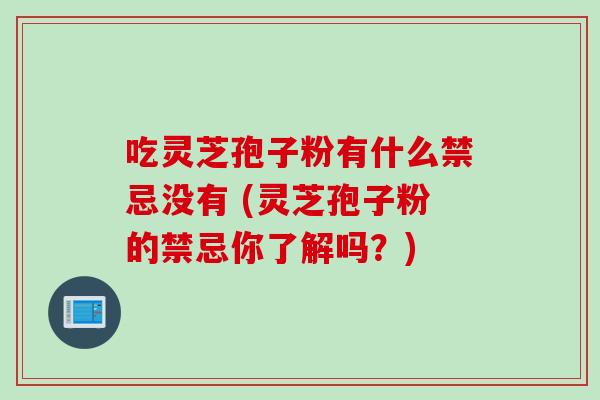 吃灵芝孢子粉有什么禁忌没有 (灵芝孢子粉的禁忌你了解吗？)