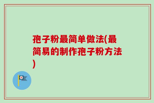 孢子粉最简单做法(最简易的制作孢子粉方法)