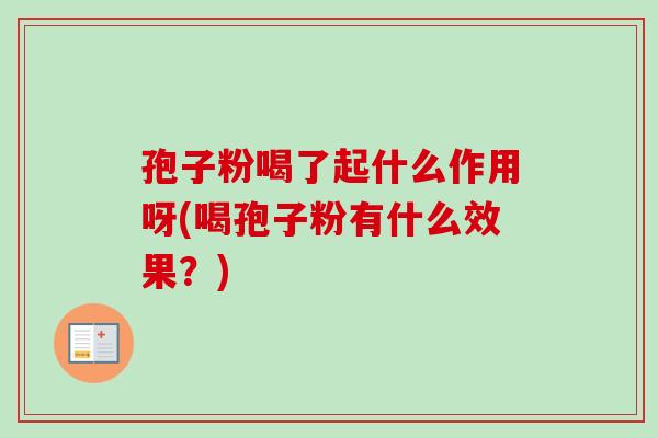 孢子粉喝了起什么作用呀(喝孢子粉有什么效果？)