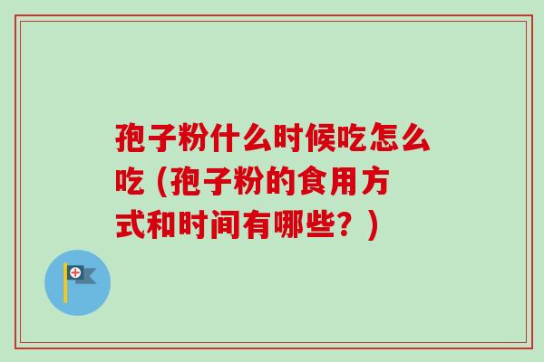 孢子粉什么时候吃怎么吃 (孢子粉的食用方式和时间有哪些？)