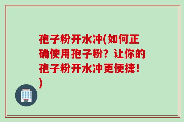 孢子粉开水冲(如何正确使用孢子粉？让你的孢子粉开水冲更便捷！)