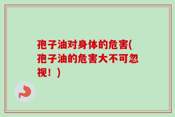 孢子油对身体的危害(孢子油的危害大不可忽视！)