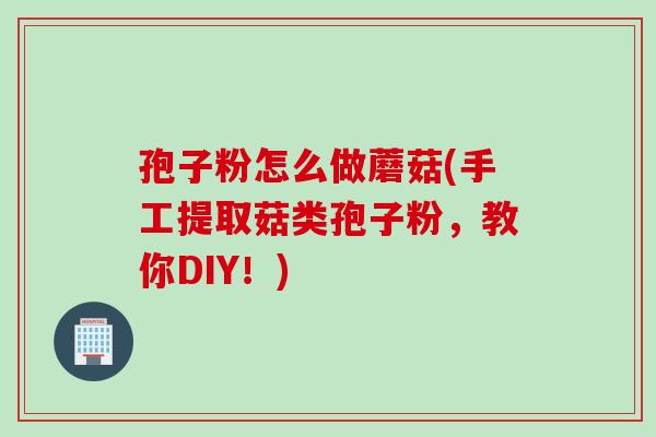 孢子粉怎么做蘑菇(手工提取菇类孢子粉，教你DIY！)
