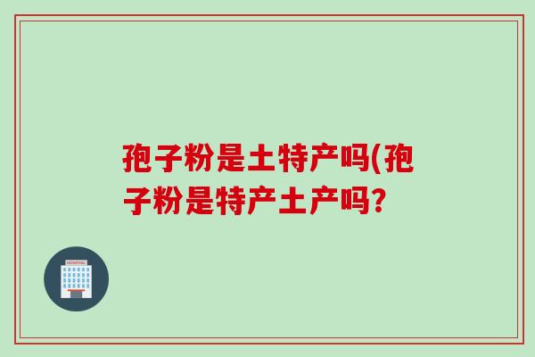 孢子粉是土特产吗(孢子粉是特产土产吗？