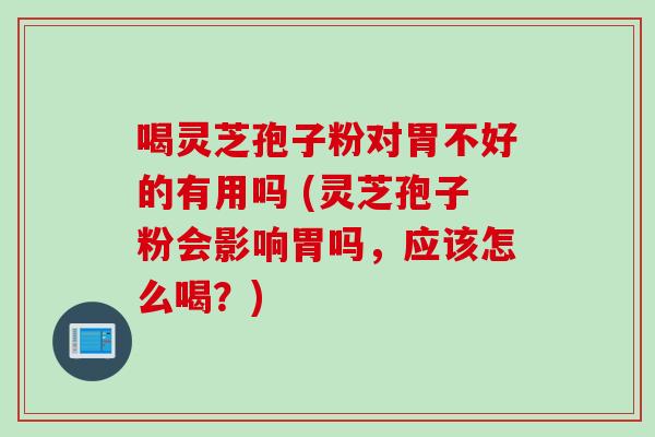 喝灵芝孢子粉对胃不好的有用吗 (灵芝孢子粉会影响胃吗，应该怎么喝？)