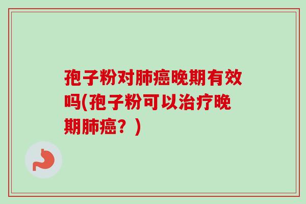 孢子粉对肺癌晚期有效吗(孢子粉可以治疗晚期肺癌？)