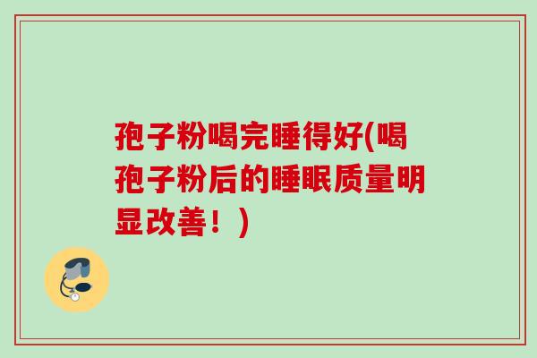 孢子粉喝完睡得好(喝孢子粉后的睡眠质量明显改善！)