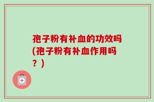 孢子粉有补的功效吗(孢子粉有补作用吗?) 孢子粉有补的功效吗(孢子粉有补作用吗?)
