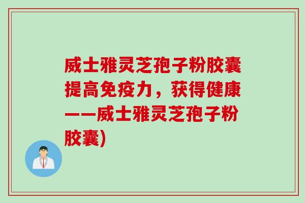 威士雅灵芝孢子粉胶囊提高免疫力，获得健康——威士雅灵芝孢子粉胶囊)