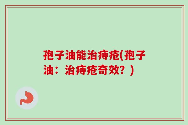 孢子油能治痔疮(孢子油：治痔疮奇效？)