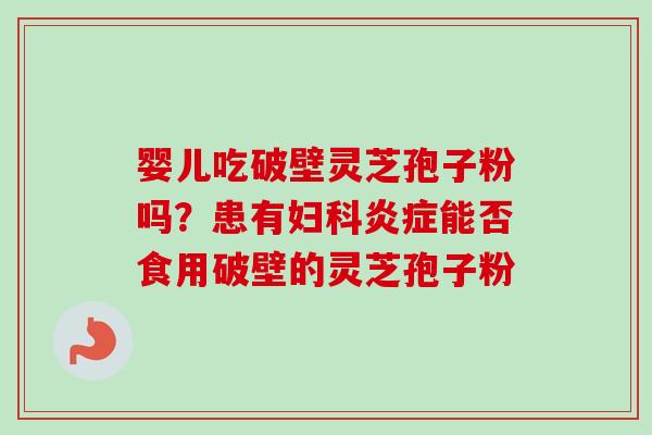 婴儿吃破壁灵芝孢子粉吗？患有妇科炎症能否食用破壁的灵芝孢子粉