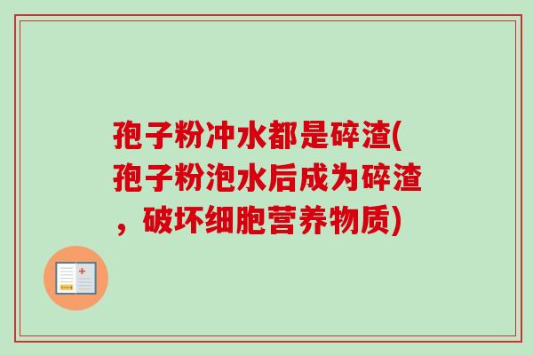 孢子粉冲水都是碎渣(孢子粉泡水后成为碎渣，破坏细胞营养物质)