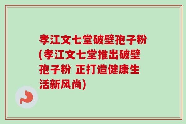孝江文七堂破壁孢子粉(孝江文七堂推出破壁孢子粉 正打造健康生活新风尚)