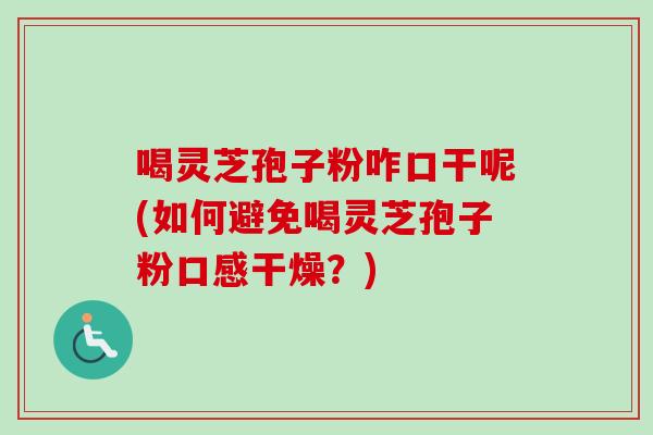 喝灵芝孢子粉咋口干呢(如何避免喝灵芝孢子粉口感干燥？)