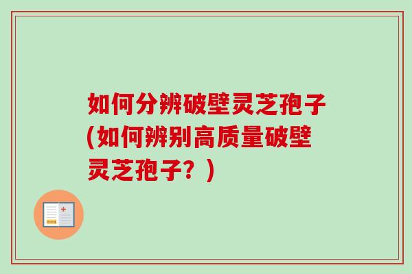 如何分辨破壁灵芝孢子(如何辨别高质量破壁灵芝孢子？)