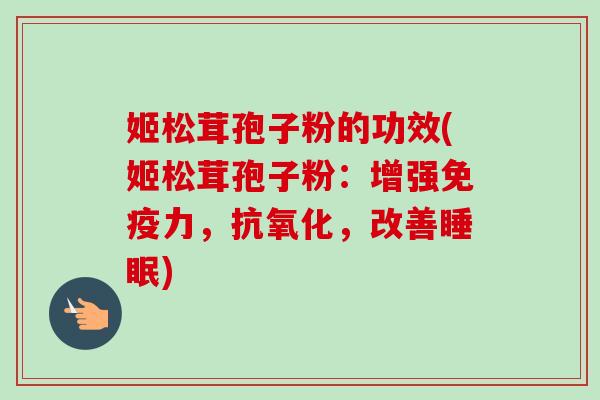 姬松茸孢子粉的功效(姬松茸孢子粉：增强免疫力，抗氧化，改善睡眠)