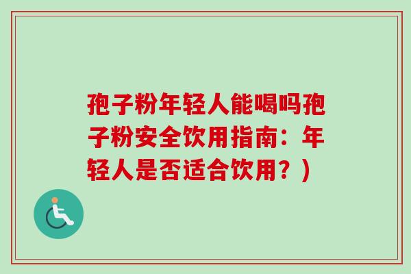孢子粉年轻人能喝吗孢子粉安全饮用指南：年轻人是否适合饮用？)