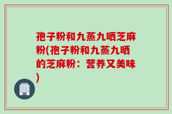 孢子粉和九蒸九晒芝麻粉(孢子粉和九蒸九晒的芝麻粉：营养又美味)