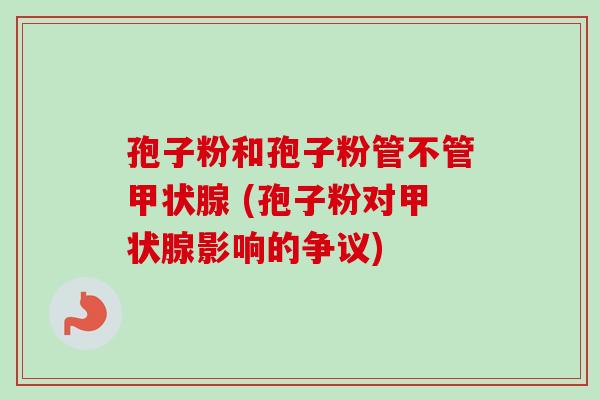 孢子粉和孢子粉管不管 (孢子粉对影响的争议) 孢子粉和孢子粉管不管 (孢子粉对影响的争议)