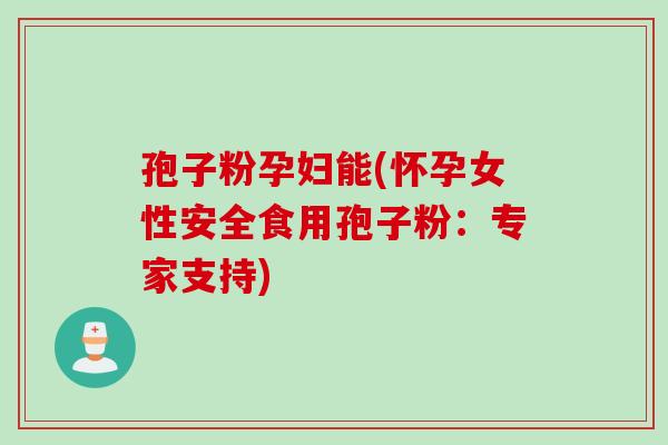 孢子粉孕妇能(怀孕女性安全食用孢子粉：专家支持)