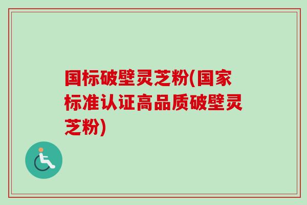 国标破壁灵芝粉(国家标准认证高品质破壁灵芝粉)