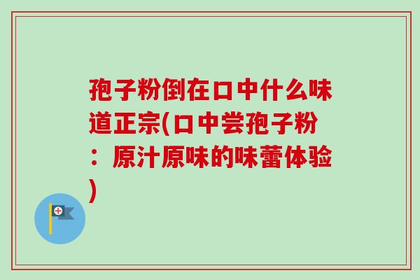 孢子粉倒在口中什么味道正宗(口中尝孢子粉:原汁原味的味蕾体验) 孢子粉倒在口中什么味道正宗(口中尝孢子粉:原汁原味的味蕾体验)