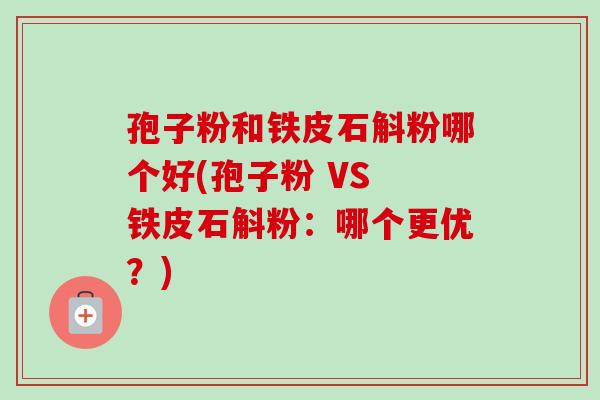 孢子粉和铁皮石斛粉哪个好(孢子粉 VS 铁皮石斛粉：哪个更优？)