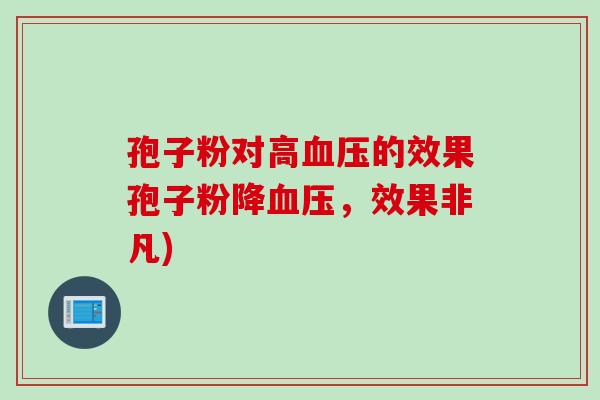 孢子粉对高血压的效果孢子粉降血压，效果非凡)