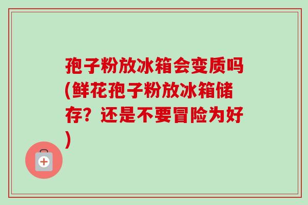 孢子粉放冰箱会变质吗(鲜花孢子粉放冰箱储存？还是不要冒险为好)