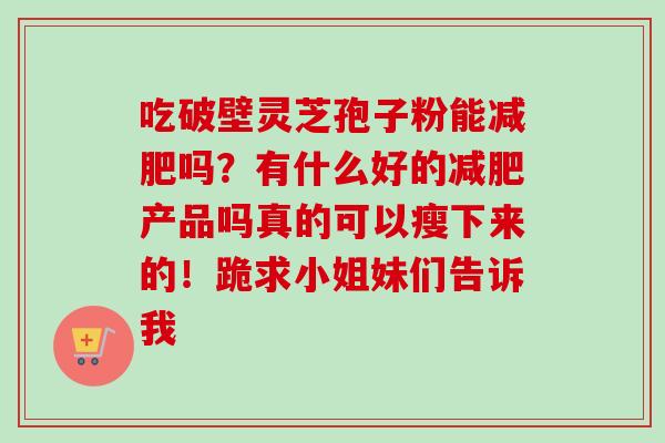 吃破壁灵芝孢子粉能减肥吗？有什么好的减肥产品吗真的可以瘦下来的！跪求小姐妹们告诉我
