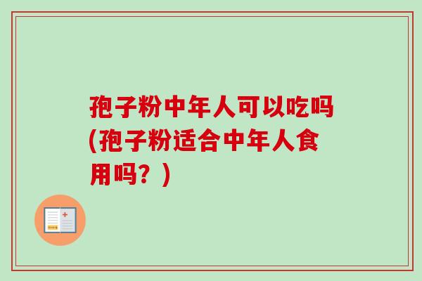 孢子粉中年人可以吃吗(孢子粉适合中年人食用吗？)